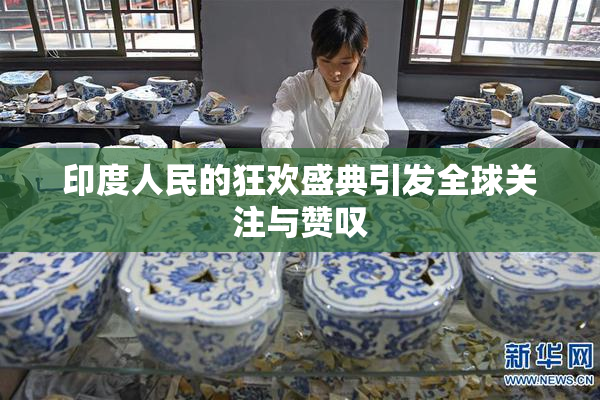 印度人民的狂欢盛典引发全球关注与赞叹