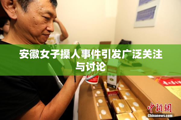 安徽女子搡人事件引发广泛关注与讨论