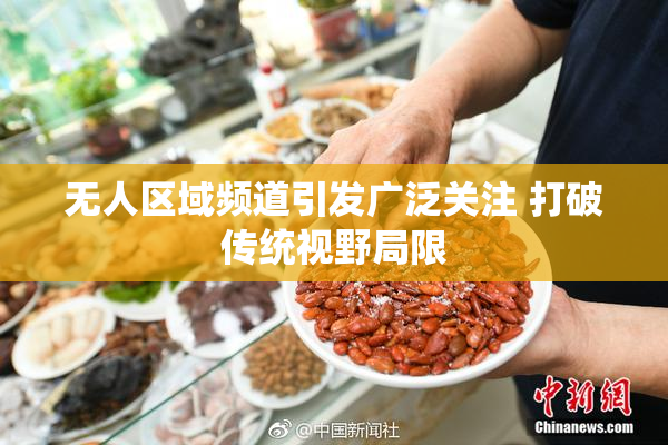 无人区域频道引发广泛关注 打破传统视野局限