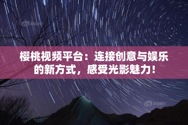 樱桃视频平台：连接创意与娱乐的新方式，感受光影魅力！