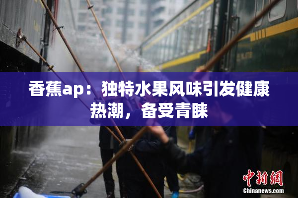 香蕉ap：独特水果风味引发健康热潮，备受青睐