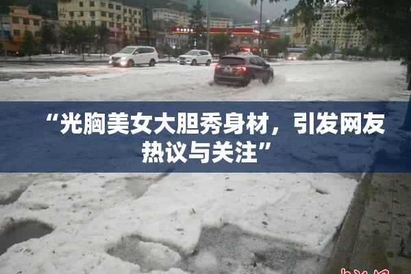 “光胸美女大胆秀身材，引发网友热议与关注”