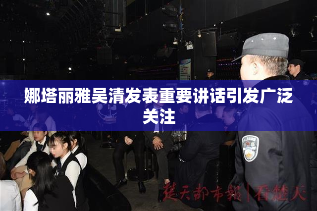 娜塔丽雅吴清发表重要讲话引发广泛关注