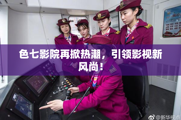 色七影院再掀热潮，引领影视新风尚！
