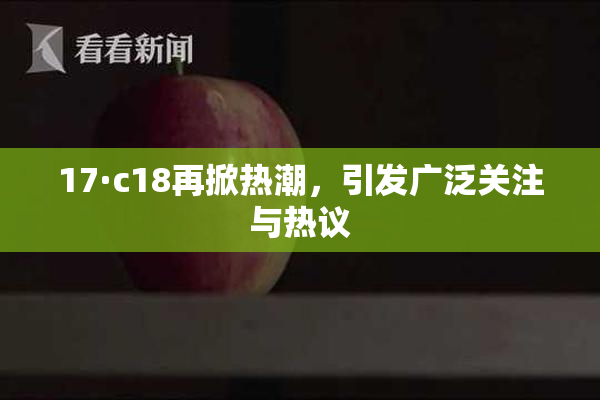 17·c18再掀热潮，引发广泛关注与热议