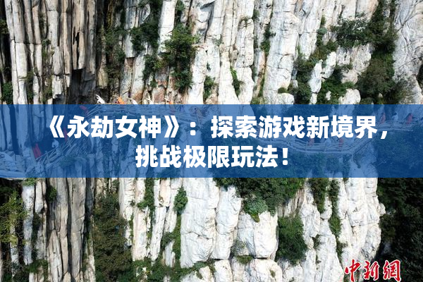 《永劫女神》：探索游戏新境界，挑战极限玩法！