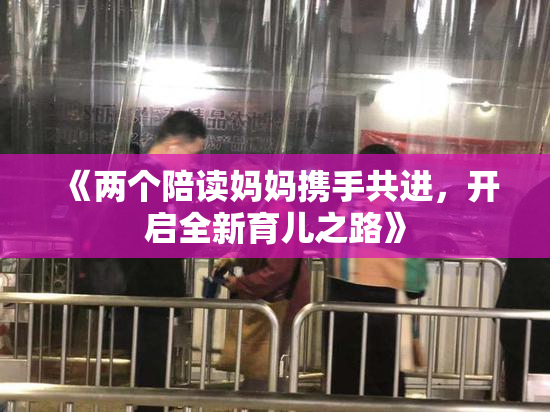 《两个陪读妈妈携手共进，开启全新育儿之路》