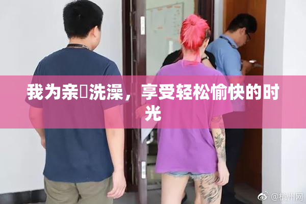 我为亲妺洗澡，享受轻松愉快的时光