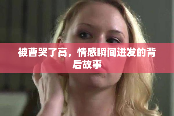 被曹哭了高，情感瞬间迸发的背后故事