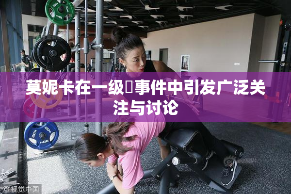 莫妮卡在一级婬事件中引发广泛关注与讨论