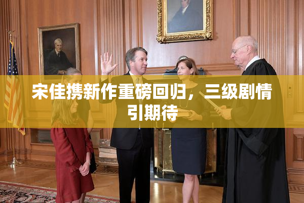 宋佳携新作重磅回归，三级剧情引期待