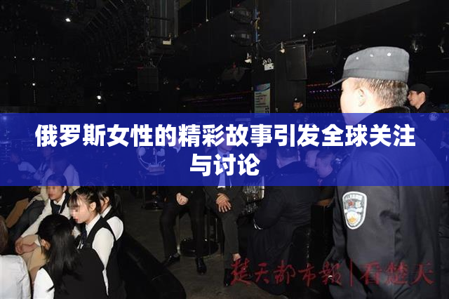 俄罗斯女性的精彩故事引发全球关注与讨论