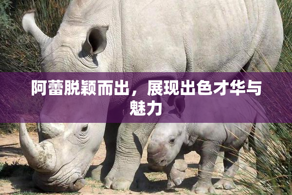 阿蕾脱颖而出，展现出色才华与魅力