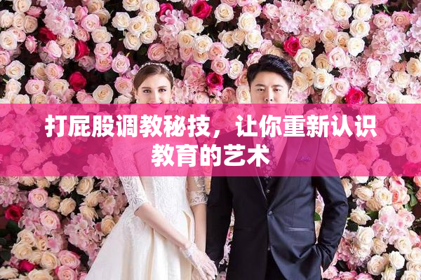 打屁股调教秘技，让你重新认识教育的艺术