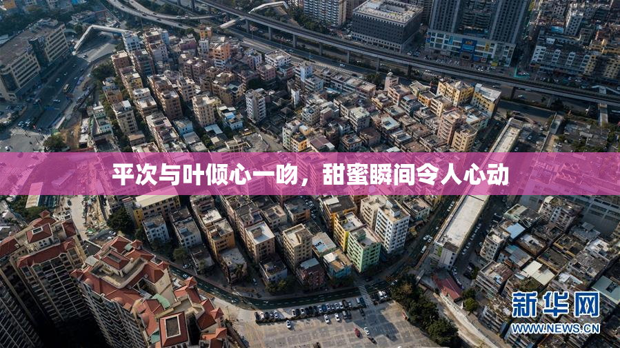 平次与叶倾心一吻，甜蜜瞬间令人心动