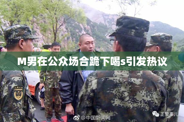 M男在公众场合跪下喝s引发热议