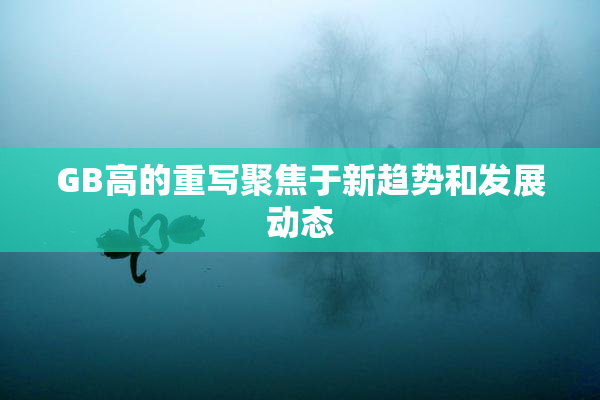 GB高的重写聚焦于新趋势和发展动态