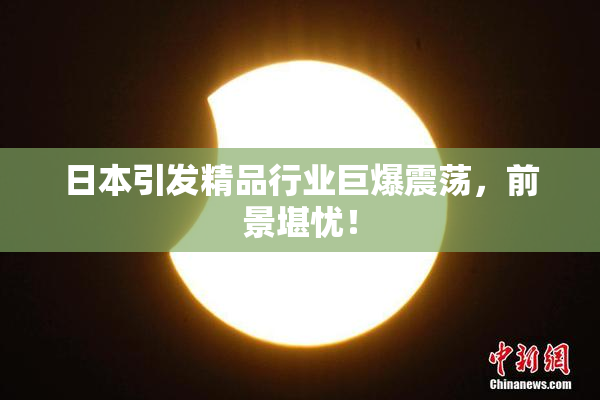 日本引发精品行业巨爆震荡，前景堪忧！