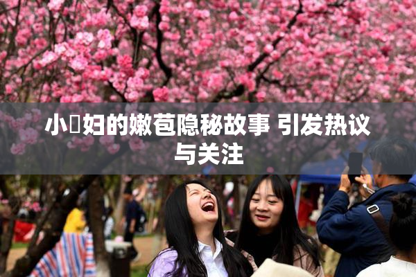 小婬妇的嫩苞隐秘故事 引发热议与关注