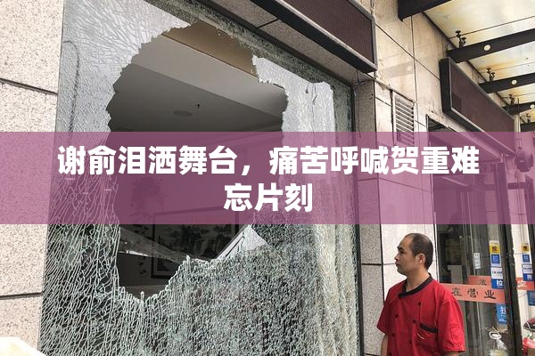 谢俞泪洒舞台，痛苦呼喊贺重难忘片刻