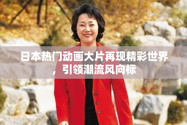 日本热门动画大片再现精彩世界，引领潮流风向标
