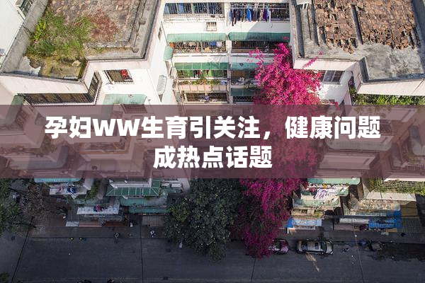 孕妇WW生育引关注，健康问题成热点话题