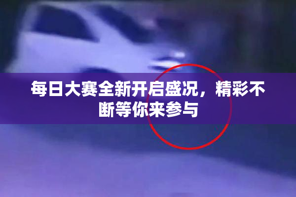 每日大赛全新开启盛况，精彩不断等你来参与