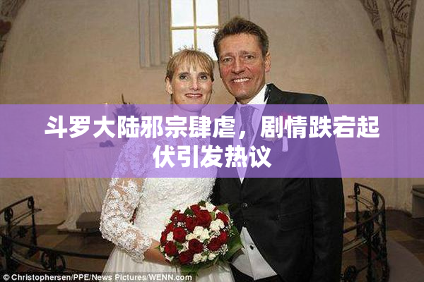斗罗大陆邪宗肆虐，剧情跌宕起伏引发热议