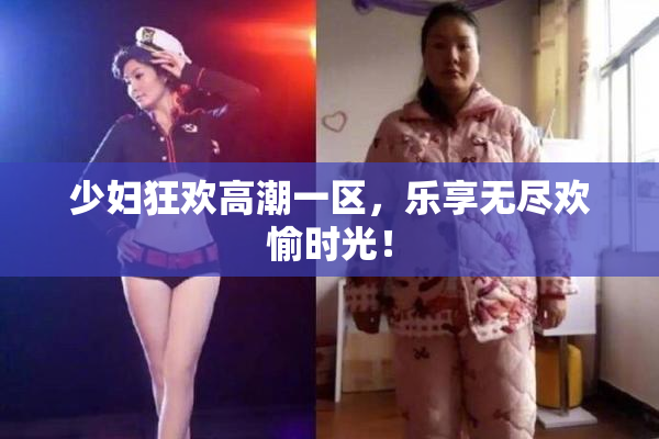 少妇狂欢高潮一区，乐享无尽欢愉时光！