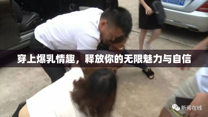 穿上爆乳情趣，释放你的无限魅力与自信