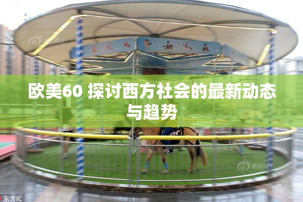 欧美60 探讨西方社会的最新动态与趋势