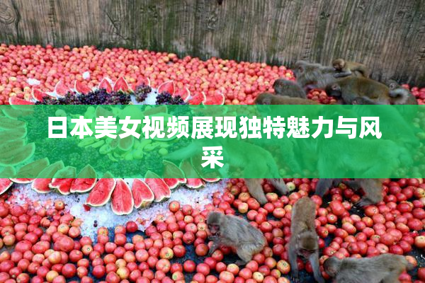 日本美女视频展现独特魅力与风采
