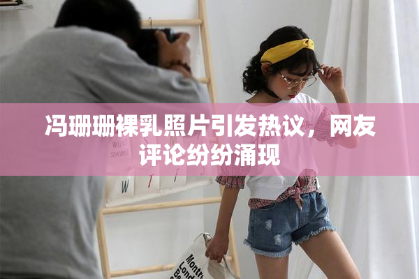 冯珊珊裸乳照片引发热议，网友评论纷纷涌现