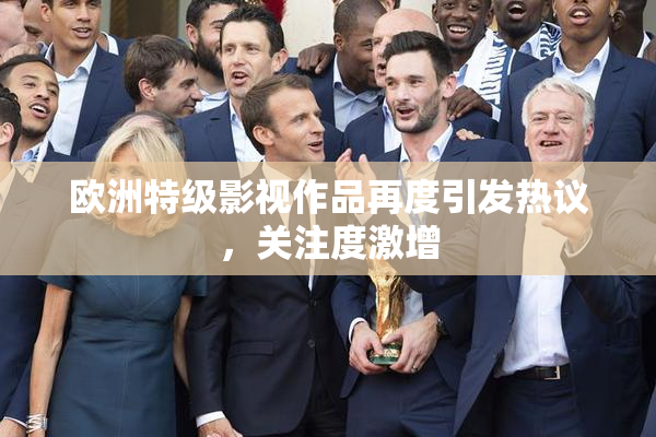 欧洲特级影视作品再度引发热议，关注度激增
