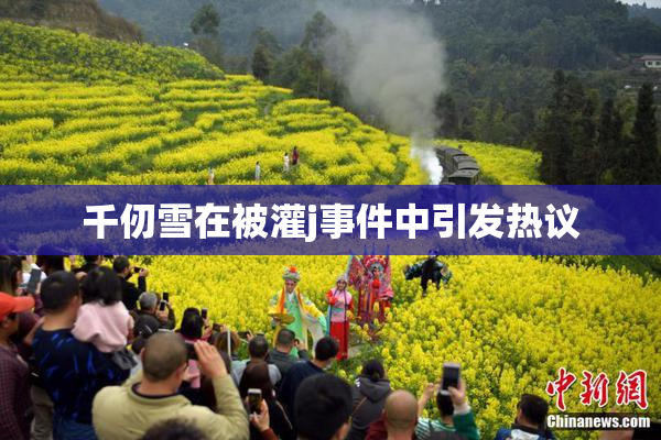 千仞雪在被灌j事件中引发热议