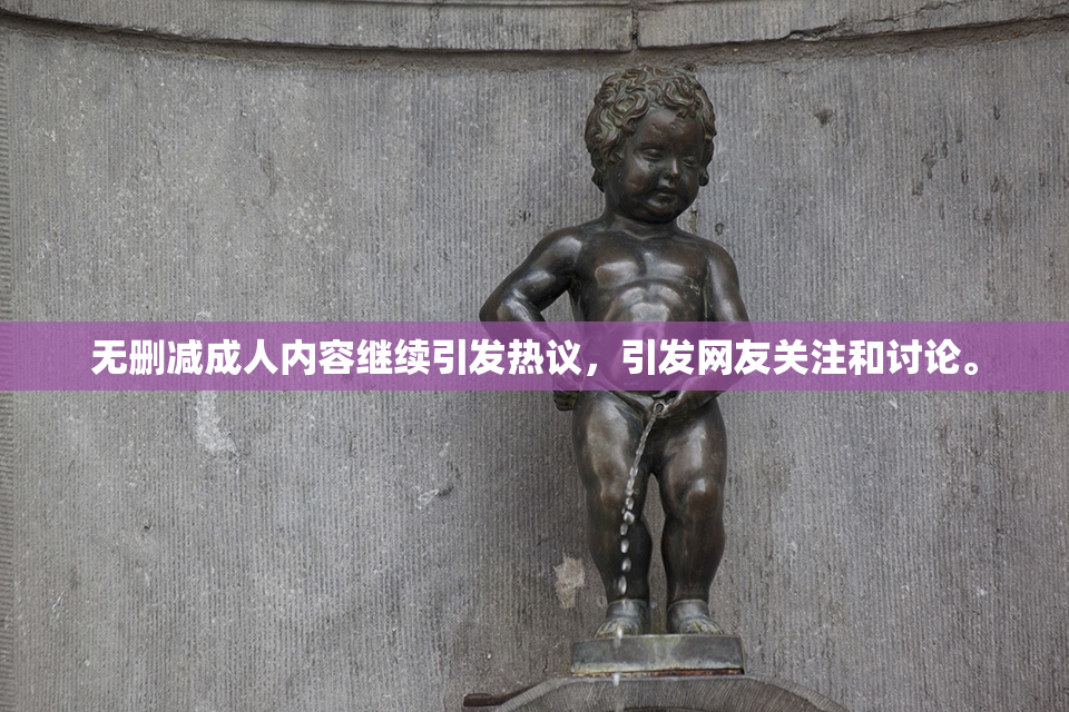 无删减成人内容继续引发热议，引发网友关注和讨论。