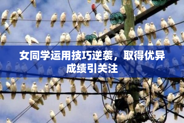 女同学运用技巧逆袭，取得优异成绩引关注