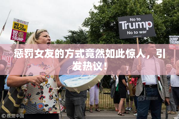 惩罚女友的方式竟然如此惊人，引发热议！