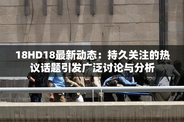 18HD18最新动态：持久关注的热议话题引发广泛讨论与分析