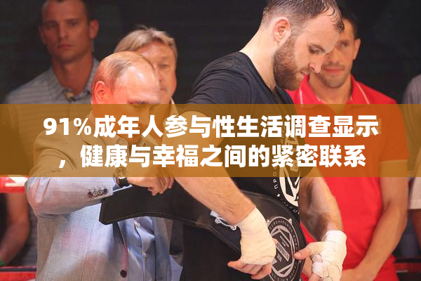 91%成年人参与性生活调查显示，健康与幸福之间的紧密联系