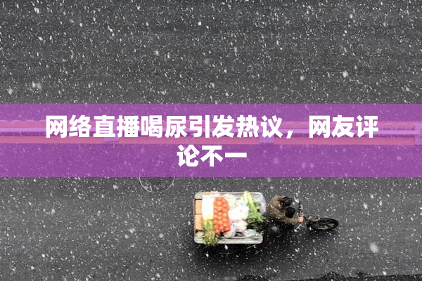 网络直播喝尿引发热议，网友评论不一