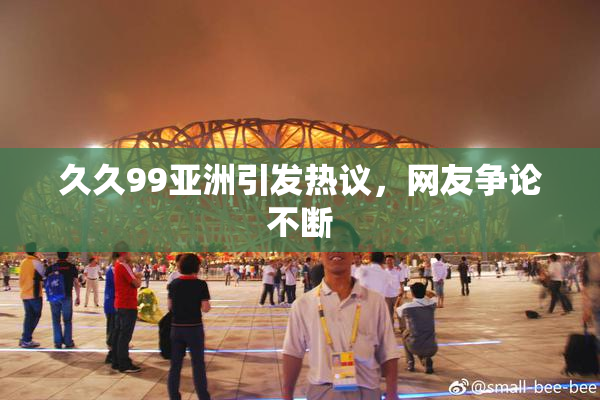 久久99亚洲引发热议，网友争论不断