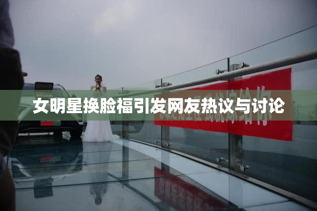 女明星换脸福引发网友热议与讨论