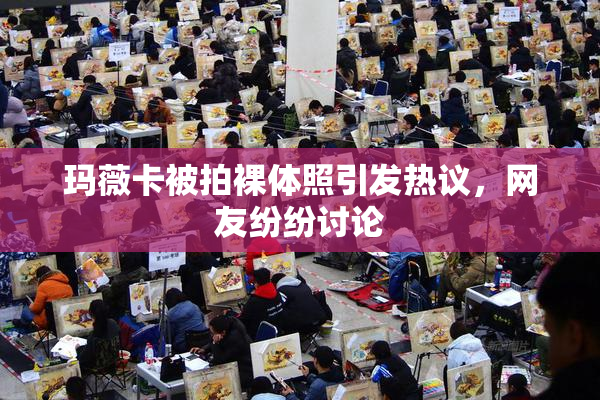 玛薇卡被拍裸体照引发热议，网友纷纷讨论