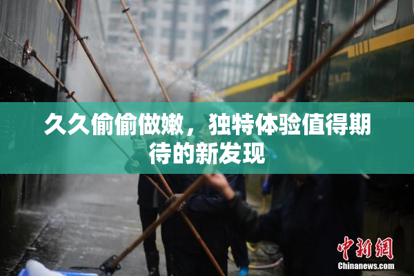 久久偷偷做嫩，独特体验值得期待的新发现