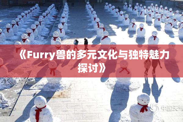 《Furry兽的多元文化与独特魅力探讨》