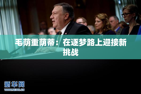 毛荫重荫蒂：在逐梦路上迎接新挑战