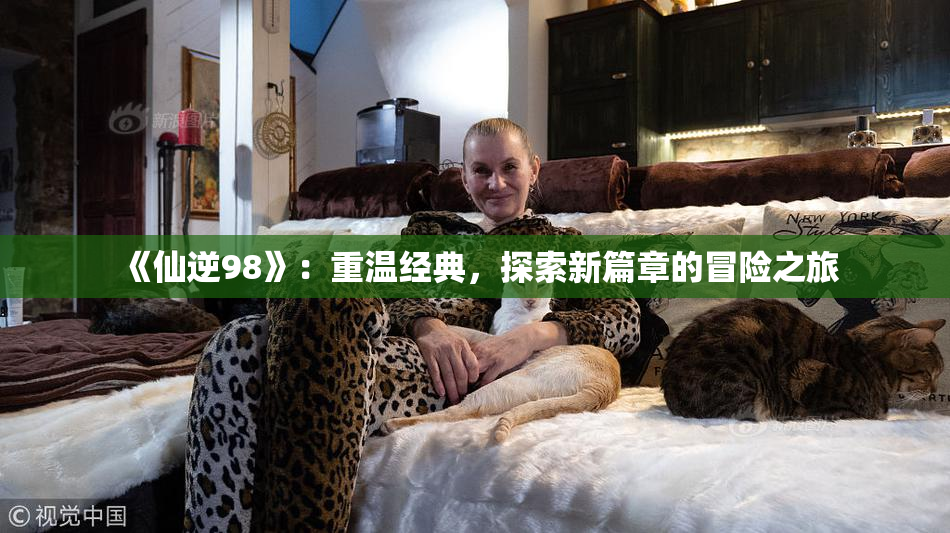 《仙逆98》：重温经典，探索新篇章的冒险之旅