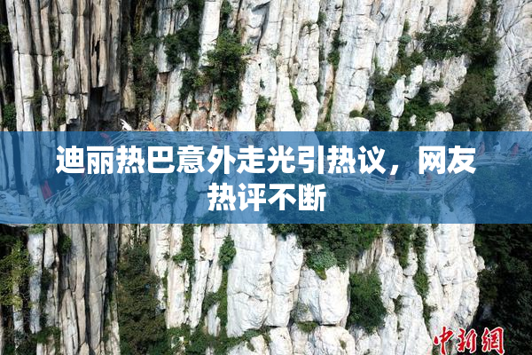 迪丽热巴意外走光引热议，网友热评不断