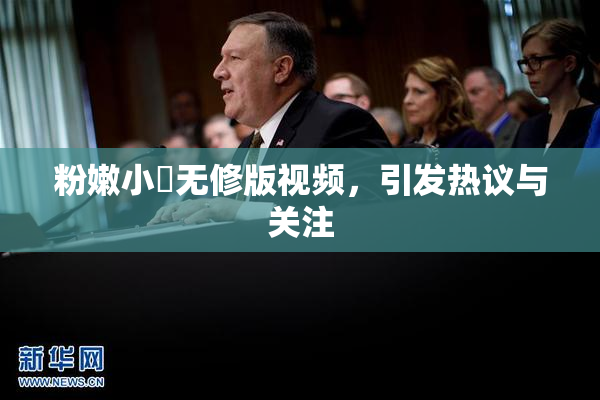 粉嫩小泬无修版视频，引发热议与关注